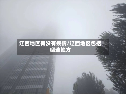 辽西地区有没有疫情/辽西地区包括哪些地方-第2张图片