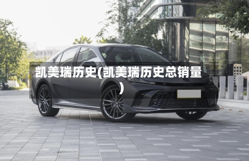 凯美瑞历史(凯美瑞历史总销量)-第1张图片