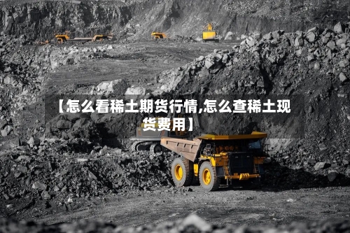 【怎么看稀土期货行情,怎么查稀土现货费用】-第1张图片