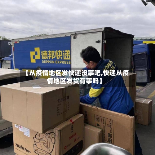 【从疫情地区发快递没事吧,快递从疫情地区发货有事吗】-第1张图片
