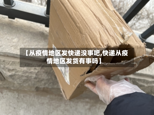 【从疫情地区发快递没事吧,快递从疫情地区发货有事吗】-第2张图片