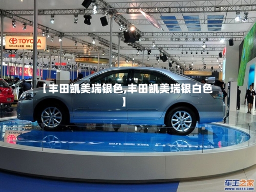 【丰田凯美瑞银色,丰田凯美瑞银白色】-第2张图片