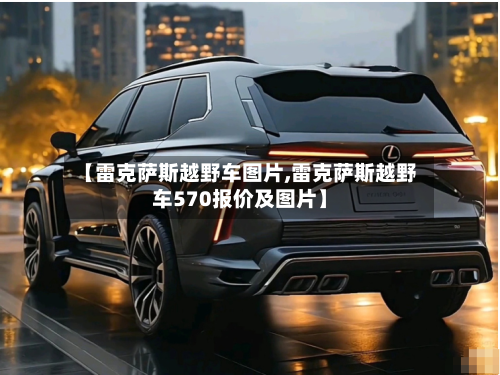 【雷克萨斯越野车图片,雷克萨斯越野车570报价及图片】-第1张图片