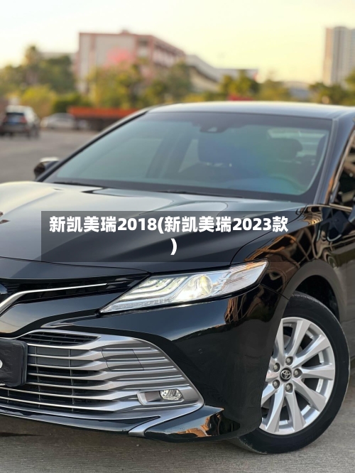 新凯美瑞2018(新凯美瑞2023款)-第1张图片