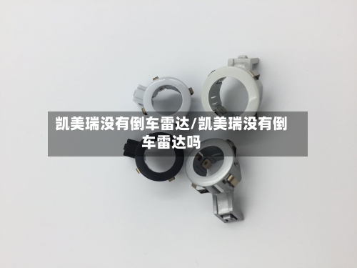 凯美瑞没有倒车雷达/凯美瑞没有倒车雷达吗-第1张图片