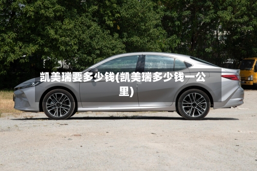 凯美瑞要多少钱(凯美瑞多少钱一公里)-第1张图片