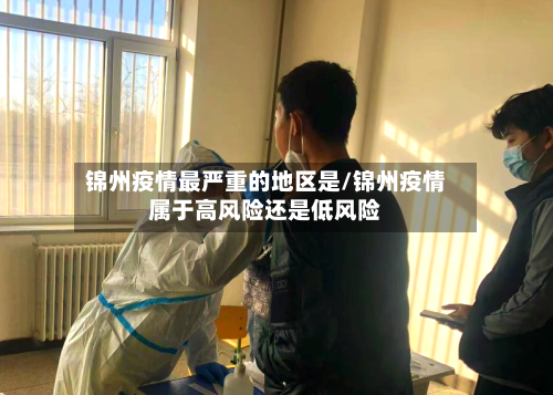 锦州疫情最严重的地区是/锦州疫情属于高风险还是低风险-第1张图片