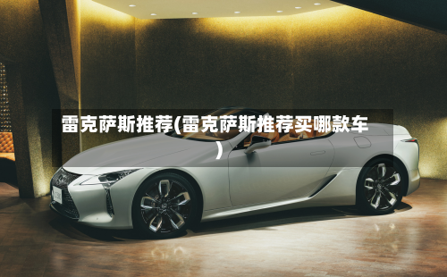 雷克萨斯推荐(雷克萨斯推荐买哪款车)-第1张图片