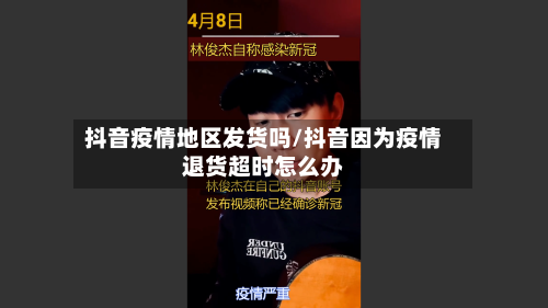 抖音疫情地区发货吗/抖音因为疫情退货超时怎么办-第2张图片