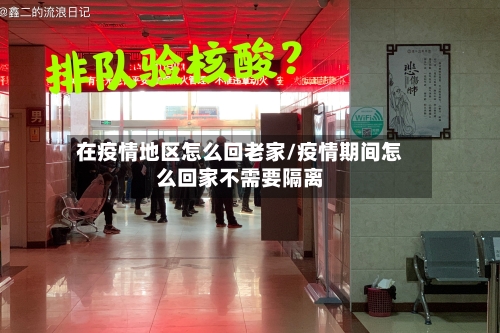 在疫情地区怎么回老家/疫情期间怎么回家不需要隔离-第1张图片