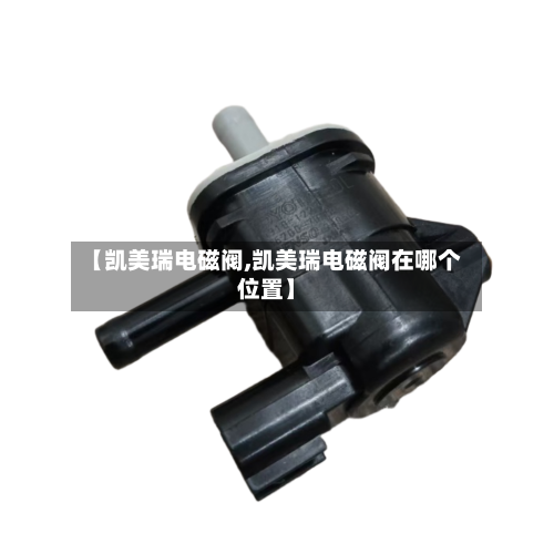 【凯美瑞电磁阀,凯美瑞电磁阀在哪个位置】-第1张图片