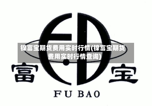 镍富宝期货费用实时行情(镍富宝期货费用实时行情查询)-第1张图片