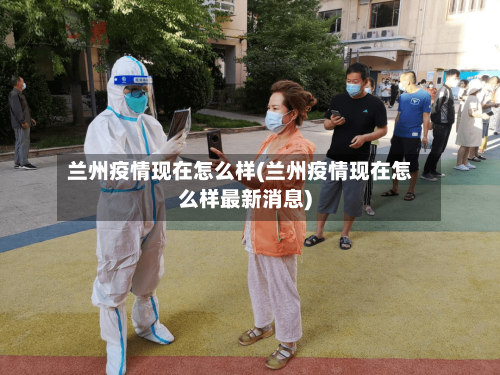 兰州疫情现在怎么样(兰州疫情现在怎么样最新消息)-第1张图片