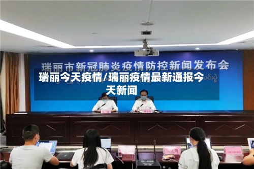 瑞丽今天疫情/瑞丽疫情最新通报今天新闻-第3张图片