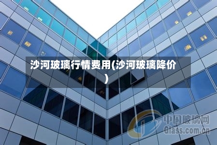 沙河玻璃行情费用(沙河玻璃降价)-第2张图片