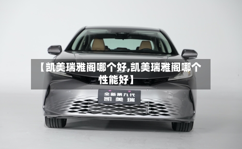 【凯美瑞雅阁哪个好,凯美瑞雅阁哪个性能好】-第1张图片