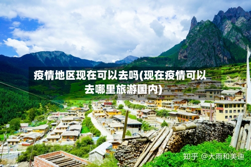 疫情地区现在可以去吗(现在疫情可以去哪里旅游国内)-第1张图片