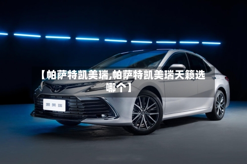 【帕萨特凯美瑞,帕萨特凯美瑞天籁选哪个】-第1张图片
