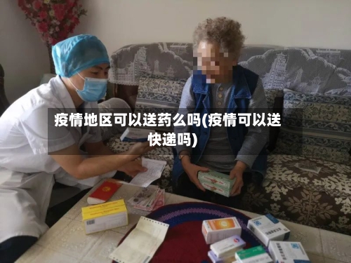 疫情地区可以送药么吗(疫情可以送快递吗)-第1张图片