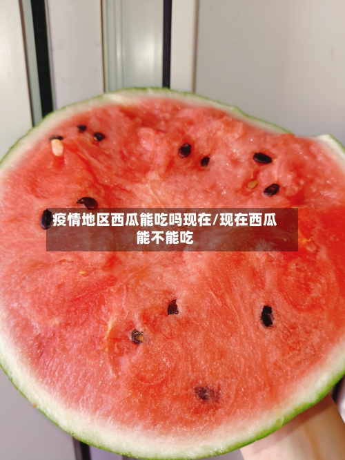 疫情地区西瓜能吃吗现在/现在西瓜能不能吃-第1张图片