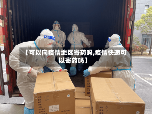 【可以向疫情地区寄药吗,疫情快递可以寄药吗】-第1张图片