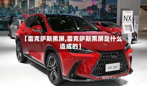 【雷克萨斯黑屏,雷克萨斯黑屏是什么造成的】-第2张图片