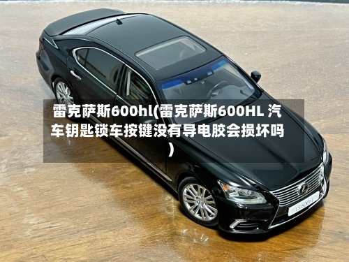 雷克萨斯600hl(雷克萨斯600HL 汽车钥匙锁车按键没有导电胶会损坏吗)-第3张图片