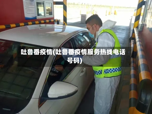 吐鲁番疫情(吐鲁番疫情服务热线电话号码)-第1张图片