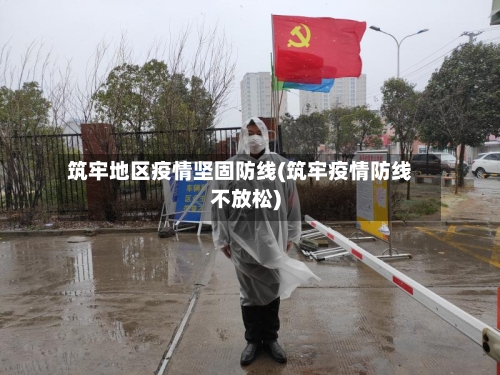 筑牢地区疫情坚固防线(筑牢疫情防线不放松)-第3张图片