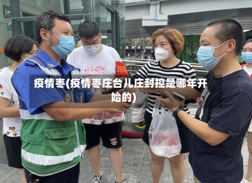 疫情枣(疫情枣庄台儿庄封控是哪年开始的)-第1张图片