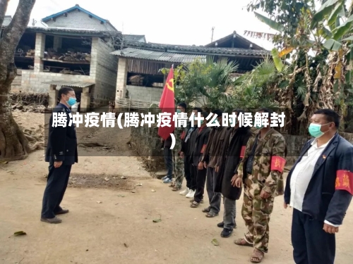 腾冲疫情(腾冲疫情什么时候解封)-第3张图片