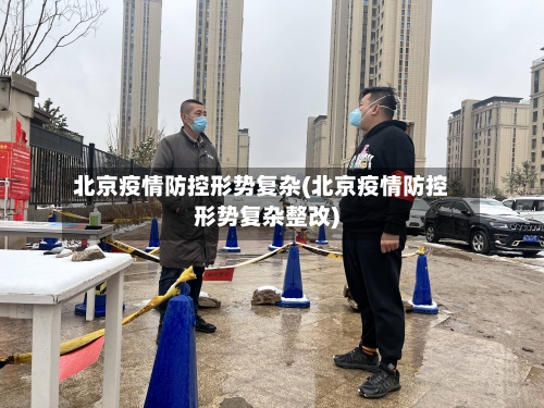 北京疫情防控形势复杂(北京疫情防控形势复杂整改)-第1张图片