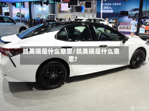 凯美瑞是什么意思/凯美瑞是什么意思?-第3张图片