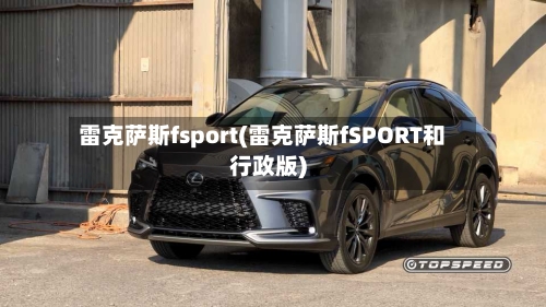 雷克萨斯fsport(雷克萨斯fSPORT和行政版)-第1张图片