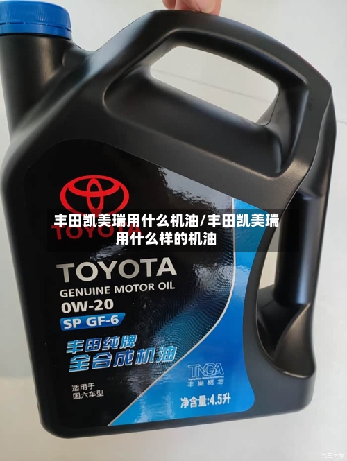 丰田凯美瑞用什么机油/丰田凯美瑞用什么样的机油-第3张图片