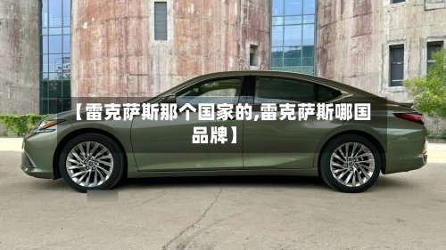 【雷克萨斯那个国家的,雷克萨斯哪国品牌】-第2张图片