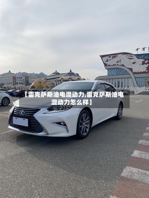 【雷克萨斯油电混动力,雷克萨斯油电混动力怎么样】-第2张图片