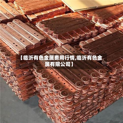 【临沂有色金属费用行情,临沂有色金属有限公司】-第1张图片