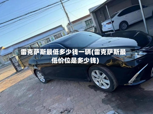 雷克萨斯最低多少钱一辆(雷克萨斯最低价位是多少钱)-第1张图片