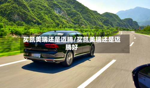 买凯美瑞还是迈腾/买凯美瑞还是迈腾好-第2张图片