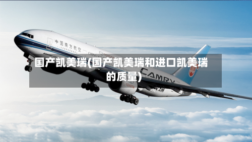 国产凯美瑞(国产凯美瑞和进口凯美瑞的质量)-第1张图片