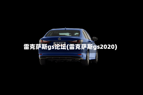 雷克萨斯gs论坛(雷克萨斯gs2020)-第1张图片