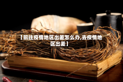 【前往疫情地区出差怎么办,去疫情地区出差】-第1张图片