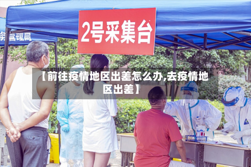 【前往疫情地区出差怎么办,去疫情地区出差】-第3张图片