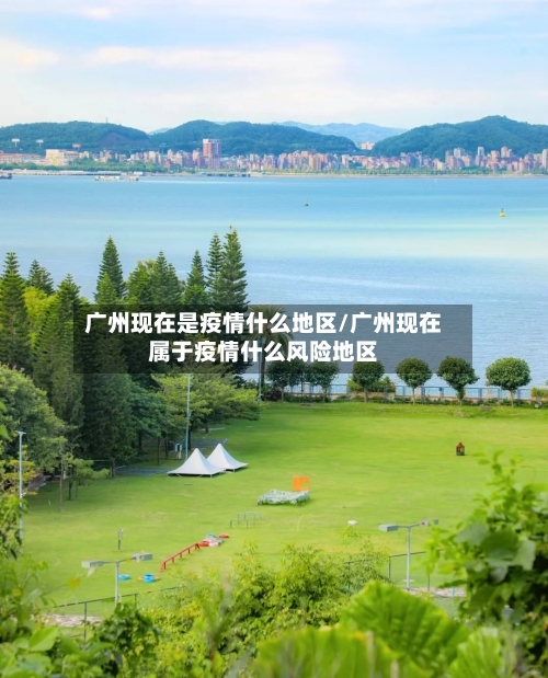 广州现在是疫情什么地区/广州现在属于疫情什么风险地区-第1张图片