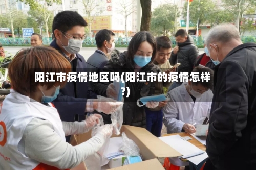 阳江市疫情地区吗(阳江市的疫情怎样?)-第3张图片