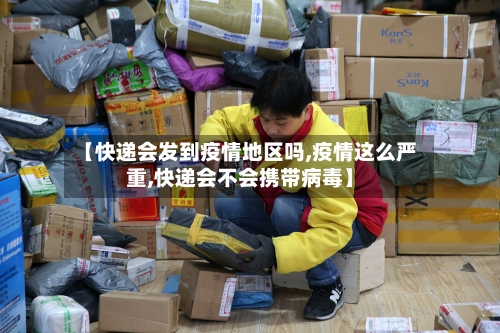 【快递会发到疫情地区吗,疫情这么严重,快递会不会携带病毒】-第2张图片