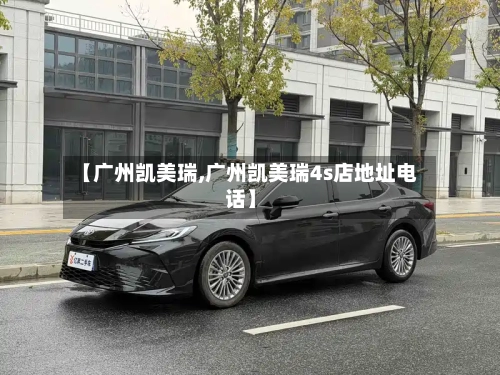 【广州凯美瑞,广州凯美瑞4s店地址电话】-第1张图片