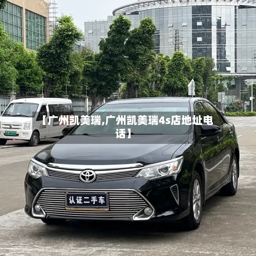 【广州凯美瑞,广州凯美瑞4s店地址电话】-第3张图片