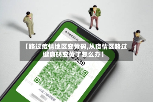 【路过疫情地区变黄码,从疫情区路过健康码变黄了怎么办】-第1张图片